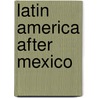 Latin America After Mexico by Shahid Javed Burki