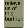 Relieve Us Of This Burthen by Carl P. Borick