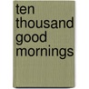 Ten Thousand Good Mornings door James Reiss