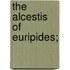 The Alcestis Of Euripides;