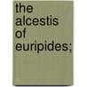 The Alcestis Of Euripides; by Gilbert Murray