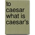 To Caesar What Is Caesar's