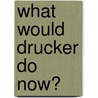 What Would Drucker Do Now? door Rick Wartzman