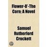 Flower-O'-The Corn; A Novel by Samuel Rutherford Crockett