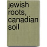 Jewish Roots, Canadian Soil by Rebecca Margolis