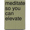 Meditate So You Can Elevate door Rev. Dr. James E. Jones Jr.