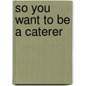 So You Want to Be a Caterer door Diane Svenwol Olson