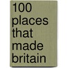 100 Places That Made Britain by Dave Musgrove