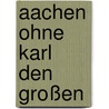 Aachen ohne Karl den Großen by Heribert Illig