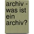 Archiv - Was Ist Ein Archiv?