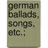 German Ballads, Songs, Etc.; door Onbekend