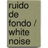 Ruido De Fondo / White Noise