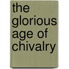 The Glorious Age Of Chivalry by Charles Phillips