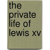 The Private Life Of Lewis Xv by Mouffle D'Angerville