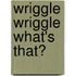 Wriggle Wriggle What's That?