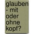 Glauben - Mit Oder Ohne Kopf?