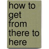 How to Get from There to Here by Jay Littman