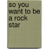 So You Want to Be a Rock Star