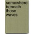 Somewhere Beneath Those Waves