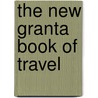 The New Granta Book Of Travel by Liz Jobey
