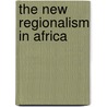 The New Regionalism In Africa by J. Andrew Grant
