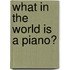 What In The World Is A Piano?