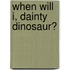 When Will I, Dainty Dinosaur?