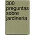 300 Preguntas Sobre Jardineria