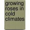 Growing Roses In Cold Climates door Richard Hass