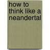 How To Think Like A Neandertal by Thomas Wynn