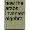 How the Arabs Invented Algebra by Tika Downey