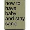 How to Have Baby and Stay Sane door Virginia Ironside