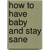 How to Have Baby and Stay Sane by Virginia Ironside