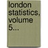 London Statistics, Volume 5...