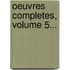 Oeuvres Completes, Volume 5...