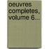 Oeuvres Completes, Volume 6...