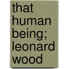 That Human Being; Leonard Wood door Hermann Hagedorn