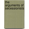 The Arguments Of Secessionists by Lieber Francis