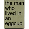 The Man Who Lived in an Eggcup by John Gamel