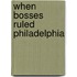 When Bosses Ruled Philadelphia