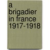 A Brigadier In France 1917-1918 by Hanway Robert Cumming