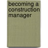 Becoming A Construction Manager by John J. McKeon