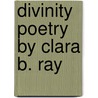 Divinity Poetry By Clara B. Ray by Clara B. Ray