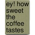 Ey! How Sweet The Coffee Tastes