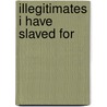 Illegitimates I Have Slaved For by Lillian Moira Rappe
