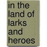 In The Land Of Larks And Heroes by Alan H. Cadwallader