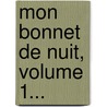 Mon Bonnet De Nuit, Volume 1... by Louis-S. Bastien Mercier