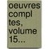 Oeuvres Compl Tes, Volume 15...