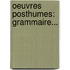 Oeuvres Posthumes: Grammaire...