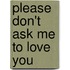 Please Don't Ask Me to Love You